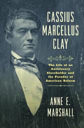 Icon image Cassius Marcellus Clay: The Life of an Antislavery Slaveholder and the Paradox of American Reform