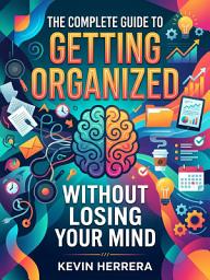 Icon image The Complete Guide to Getting Organized Without Losing Your Mind: Transform Your Life with Foolproof Organization Routines