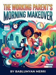 Icon image The Working Parent's Morning Makeover: A Step-by-Step System for Stress-Free Mornings