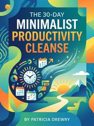 Icon image The 30-Day Minimalist Productivity Cleanse: Clear Your Life and Focus on What Matters