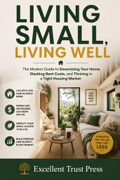 Icon image Living Small, Living Well: The Modern Guide to Downsizing Your Home, Slashing Rent Costs, and Thriving in a Tight Housing Market